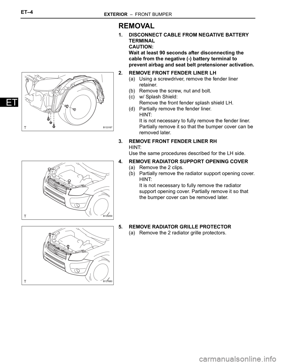 TOYOTA RAV4 2006 Service Repair Manual ET–4EXTERIOR – FRONT BUMPER
ET
REMOVAL
1. DISCONNECT CABLE FROM NEGATIVE BATTERY
TERMINAL
CAUTION:
Wait at least 90 seconds after disconnecting the
cable from the negative (-) battery terminal TOYOTA RAV4 2006 Service Repair Manual ET–4EXTERIOR – FRONT BUMPER
ET
REMOVAL
1. DISCONNECT CABLE FROM NEGATIVE BATTERY
TERMINAL
CAUTION:
Wait at least 90 seconds after disconnecting the
cable from the negative (-) battery terminal