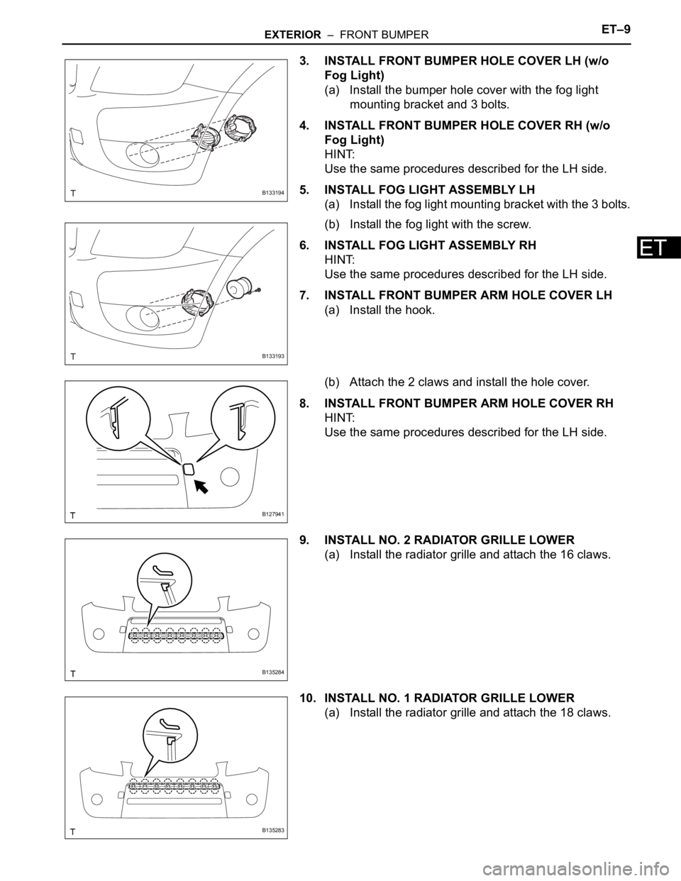 TOYOTA RAV4 2006  Service Repair Manual EXTERIOR  –  FRONT BUMPERET–9
ET
3. INSTALL FRONT BUMPER HOLE COVER LH (w/o 
Fog Light)
(a) Install the bumper hole cover with the fog light 
mounting bracket and 3 bolts.
4. INSTALL FRONT BUMPER 