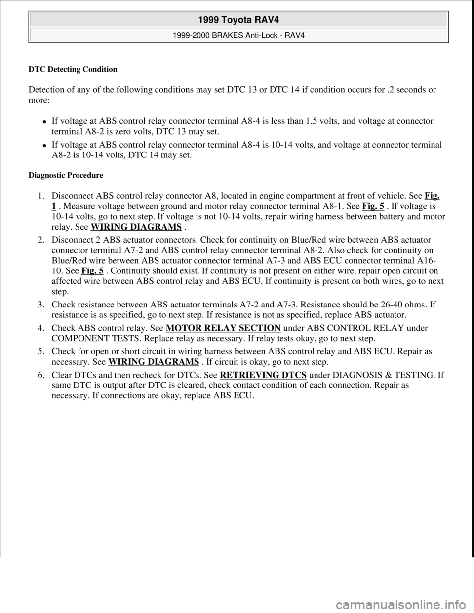 TOYOTA RAV4 1996  Service Repair Manual DTC Detecting Condition 
Detection of any of the following conditions may set DTC 13 or DTC 14 if condition occurs for .2 seconds or 
more:  
If voltage at ABS control relay connector terminal A8-4