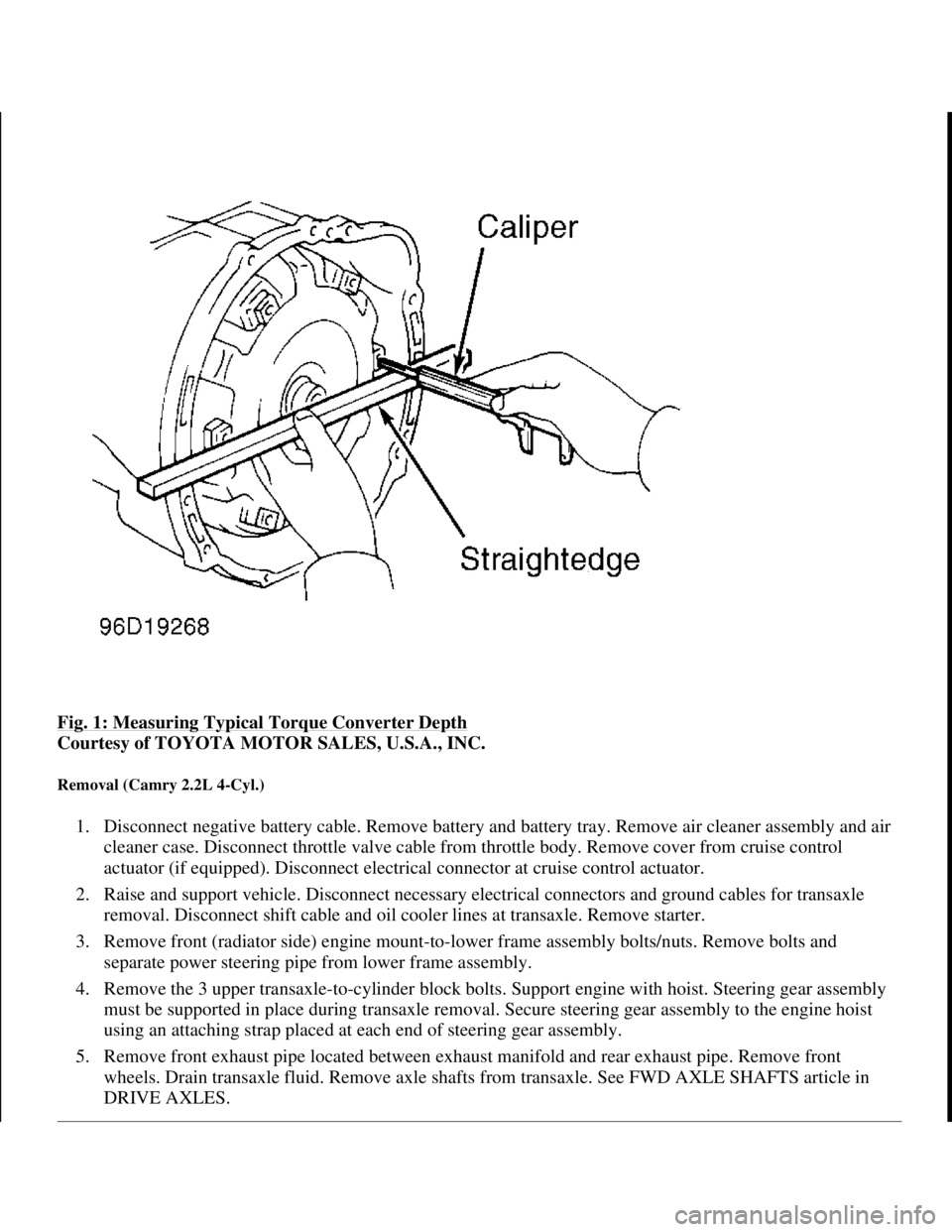 TOYOTA RAV4 1996 Service Repair Manual Fig. 1: Measuring Typical Torque Converter Depth
Courtesy of TOYOTA MOTOR SALES, U.S.A., INC.
Removal (Camry 2.2L 4-Cyl.)
1. Disconnect negative battery cable. Remove battery and battery tray. Remo TOYOTA RAV4 1996 Service Repair Manual Fig. 1: Measuring Typical Torque Converter Depth
Courtesy of TOYOTA MOTOR SALES, U.S.A., INC.
Removal (Camry 2.2L 4-Cyl.)
1. Disconnect negative battery cable. Remove battery and battery tray. Remo
