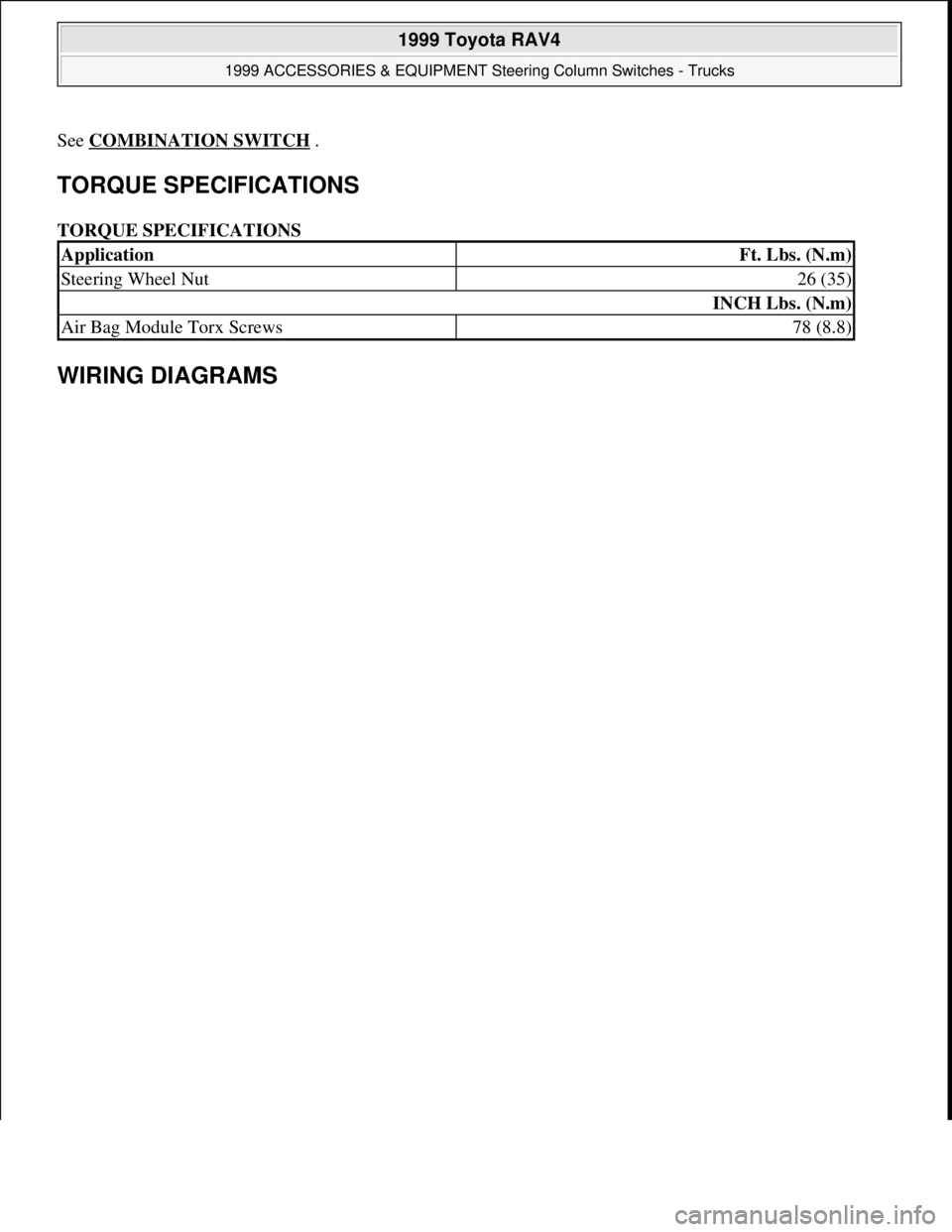 TOYOTA RAV4 1996  Service Repair Manual See COMBINATION SWITCH . 
TORQUE SPECIFICATIONS 
TORQUE SPECIFICATIONS 
WIRING DIAGRAMS 
ApplicationFt. Lbs. (N.m)
Steering Wheel Nut26 (35)
INCH Lbs. (N.m)
Air Bag Module Torx Screws78 (8.8)
 
1999 T