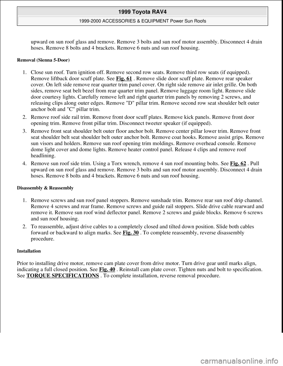 TOYOTA RAV4 1996  Service Repair Manual upward on sun roof glass and remove. Remove 3 bolts and sun roof motor assembly. Disconnect 4 drain 
hoses. Remove 8 bolts and 4 brackets. Remove 6 nuts and sun roof housing.  
Removal (Sienna 5-Door)