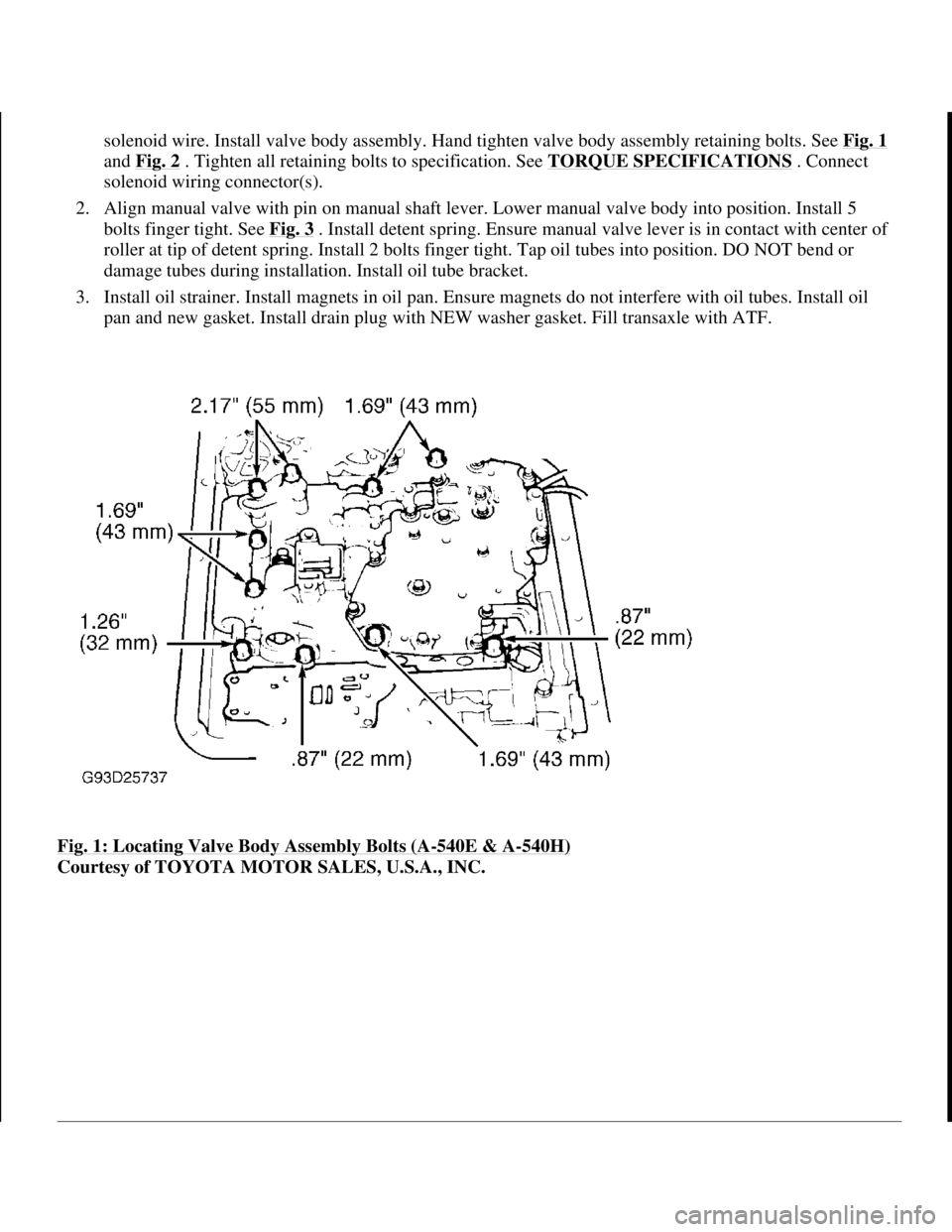 TOYOTA RAV4 1996 Service Repair Manual solenoid wire. Install valve body assembly. Hand tighten valve body assembly retaining bolts. See Fig. 1
and Fig. 2 . Tighten all retaining bolts to specification. See TORQUE SPECIFICATIONS . Connect TOYOTA RAV4 1996 Service Repair Manual solenoid wire. Install valve body assembly. Hand tighten valve body assembly retaining bolts. See Fig. 1
and Fig. 2 . Tighten all retaining bolts to specification. See TORQUE SPECIFICATIONS . Connect