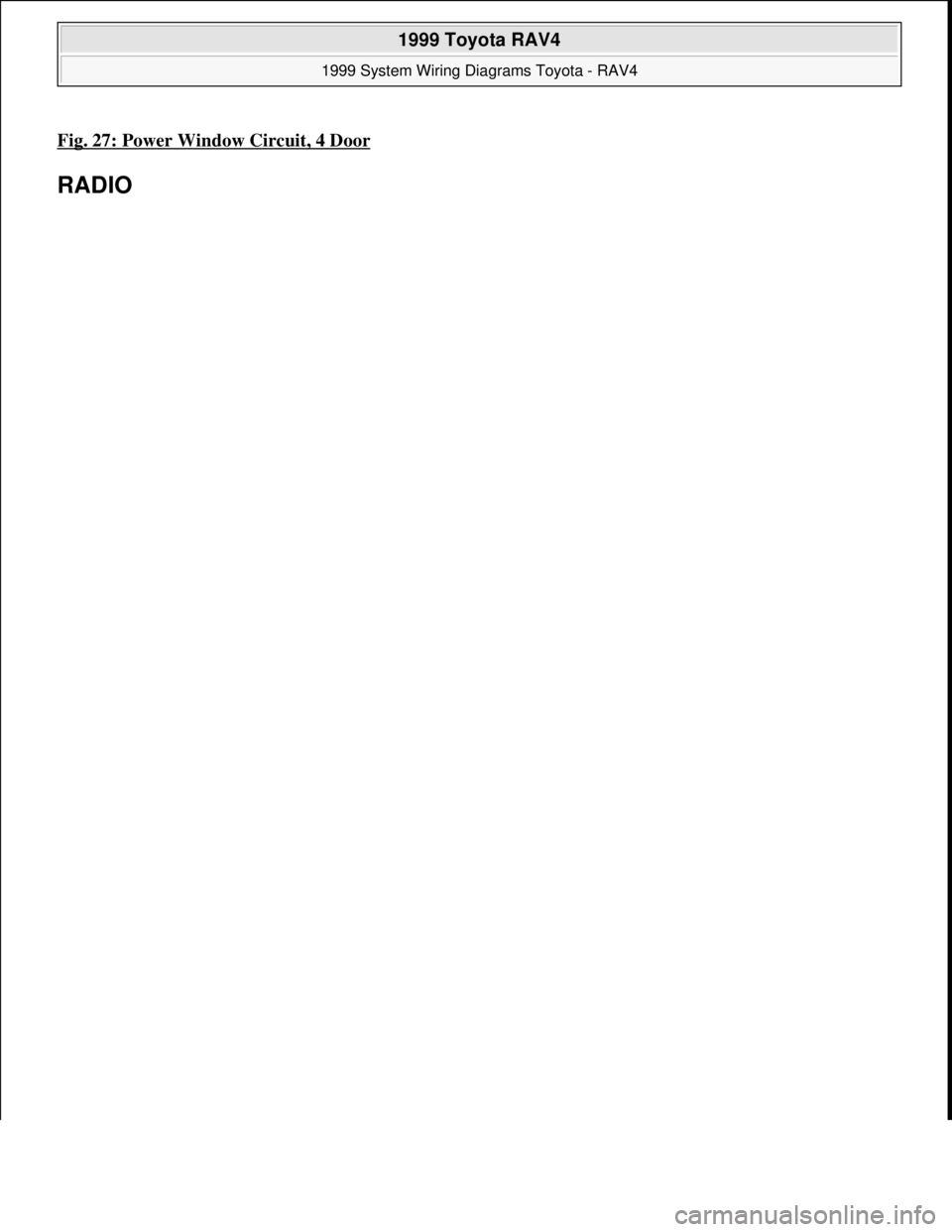 TOYOTA RAV4 1996  Service Repair Manual Fig. 27: Power Window Circuit, 4 Door 
RADIO 
 
1999 Toyota RAV4 
1999 System Wiring Diagrams Toyota - RAV4  
Microsoft  
Sunday, November 22, 2009 10:50:58 AMPage 55 © 2005 Mitchell Repair Informati