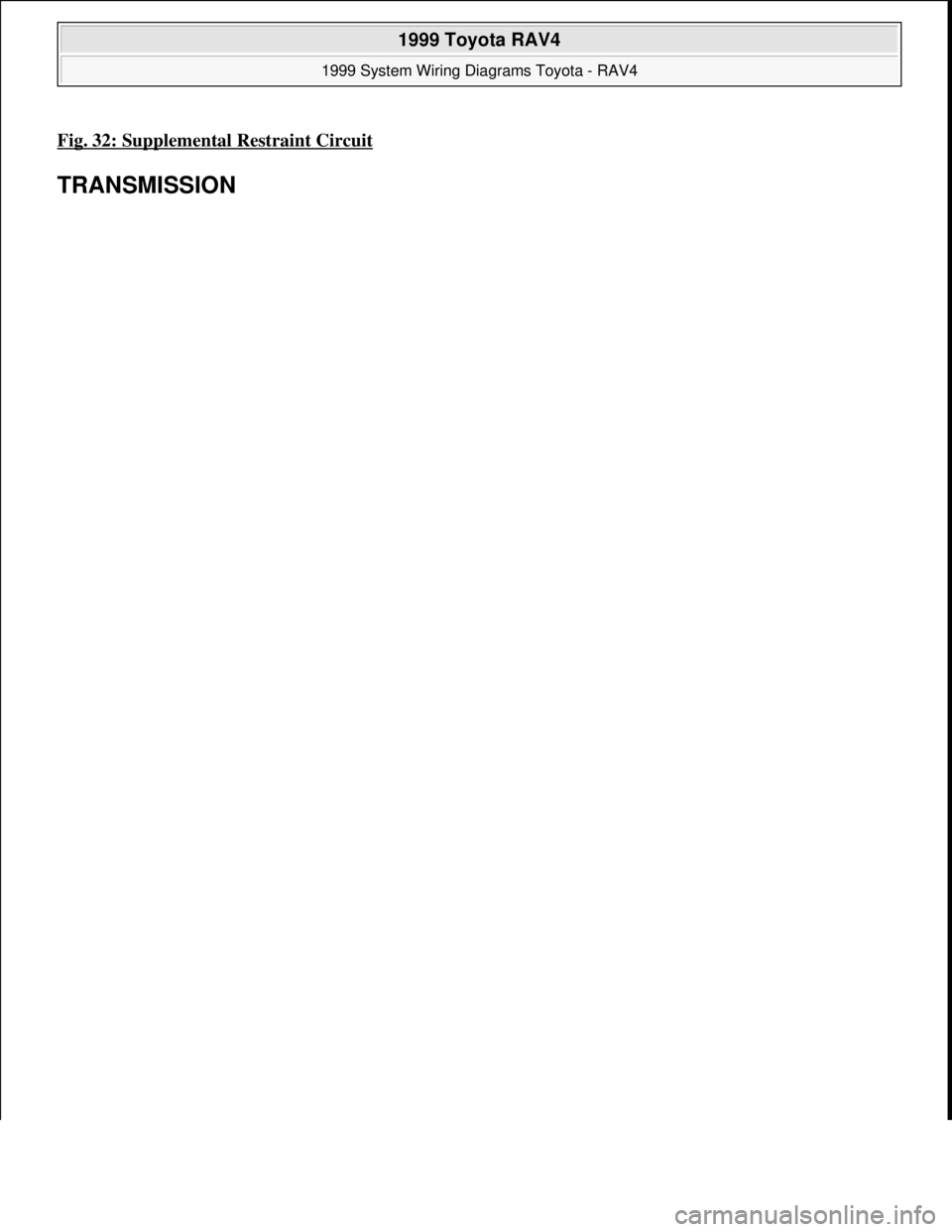 TOYOTA RAV4 1996  Service Repair Manual Fig. 32: Supplemental Restraint Circuit 
TRANSMISSION 
 
1999 Toyota RAV4 
1999 System Wiring Diagrams Toyota - RAV4  
Microsoft  
Sunday, November 22, 2009 10:50:58 AMPage 65 © 2005 Mitchell Repair 