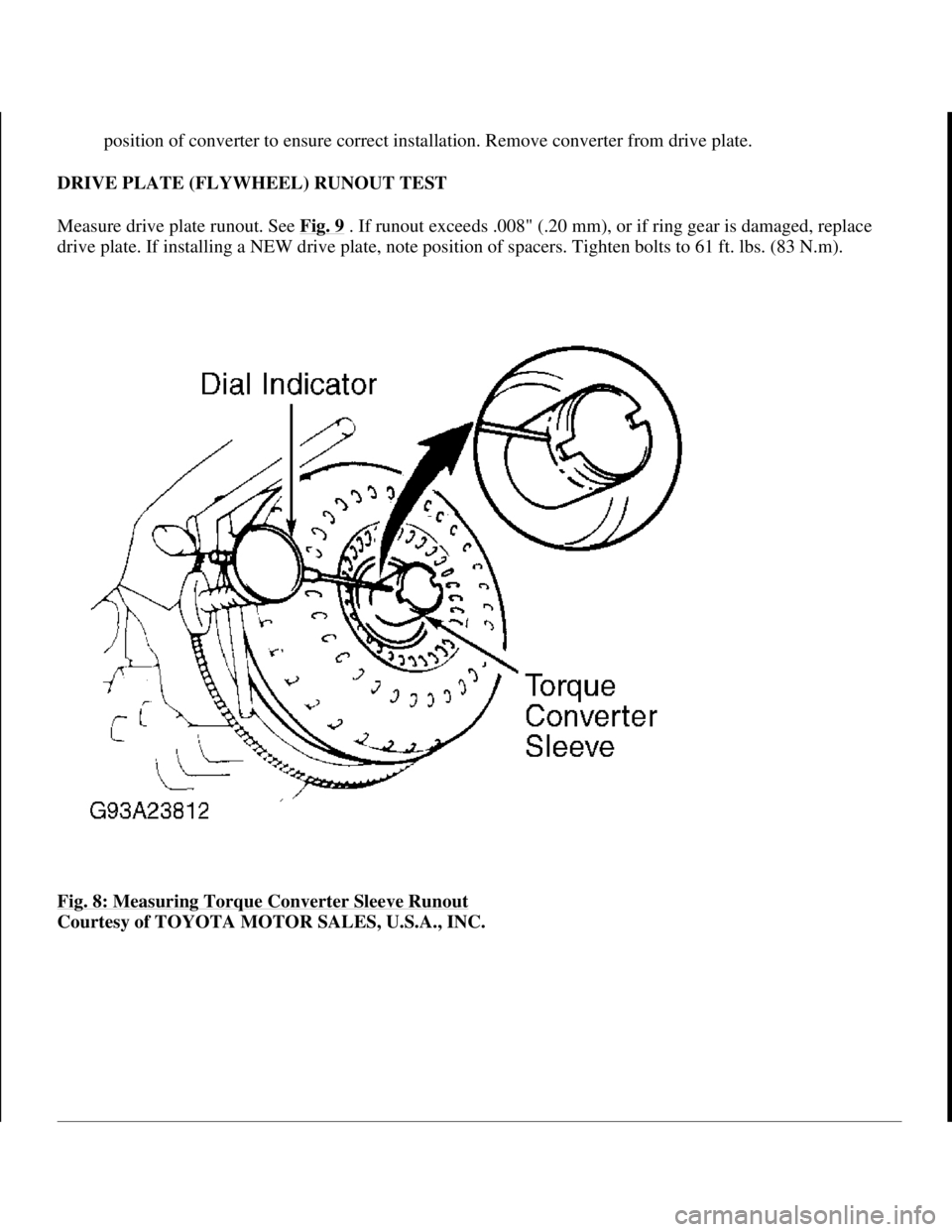 TOYOTA RAV4 1996 Service Repair Manual position of converter to ensure correct installation. Remove converter from drive plate.
DRIVE PLATE (FLYWHEEL) RUNOUT TEST
Measure drive plate runout. See Fig. 9
. If runout exceeds .008" (.20 mm TOYOTA RAV4 1996 Service Repair Manual position of converter to ensure correct installation. Remove converter from drive plate.
DRIVE PLATE (FLYWHEEL) RUNOUT TEST
Measure drive plate runout. See Fig. 9
. If runout exceeds .008" (.20 mm