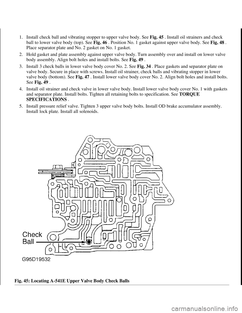 TOYOTA RAV4 1996 Service Repair Manual 1. Install check ball and vibrating stopper to upper valve body. See Fig. 45 . Install oil strainers and check
ball to lower valve body (top). See Fig. 46
. Position No. 1 gasket against upper valve TOYOTA RAV4 1996 Service Repair Manual 1. Install check ball and vibrating stopper to upper valve body. See Fig. 45 . Install oil strainers and check
ball to lower valve body (top). See Fig. 46
. Position No. 1 gasket against upper valve