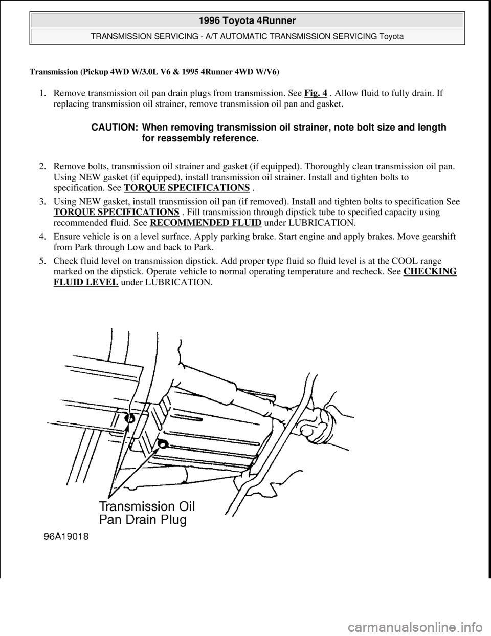 TOYOTA RAV4 1996  Service Repair Manual Transmission (Pickup 4WD W/3.0L V6 & 1995 4Runner 4WD W/V6)
1. Remove transmission oil pan drain plugs from transmission. See Fig. 4 . Allow fluid to fully drain. If 
replacing transmission oil strain