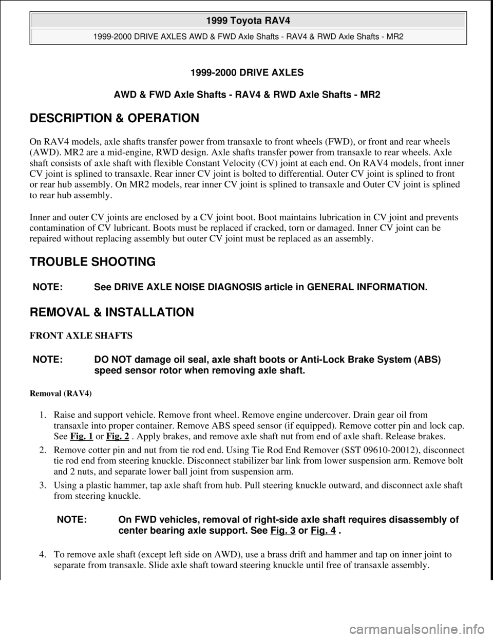 TOYOTA RAV4 1996 Service Repair Manual 1999-2000 DRIVE AXLES
AWD & FWD Axle Shafts - RAV4 & RWD Axle Shafts - MR2
DESCRIPTION & OPERATION
On RAV4 models, axle shafts transfer power from transaxle to front wheels (FWD), or front and rear TOYOTA RAV4 1996 Service Repair Manual 1999-2000 DRIVE AXLES
AWD & FWD Axle Shafts - RAV4 & RWD Axle Shafts - MR2
DESCRIPTION & OPERATION
On RAV4 models, axle shafts transfer power from transaxle to front wheels (FWD), or front and rear