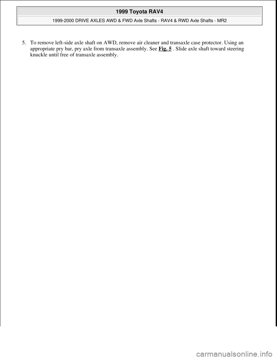 TOYOTA RAV4 1996 Service Repair Manual 5. To remove left-side axle shaft on AWD, remove air cleaner and transaxle case protector. Using an
appropriate pry bar, pry axle from transaxle assembly. See Fig. 5
. Slide axle shaft toward steeri TOYOTA RAV4 1996 Service Repair Manual 5. To remove left-side axle shaft on AWD, remove air cleaner and transaxle case protector. Using an
appropriate pry bar, pry axle from transaxle assembly. See Fig. 5
. Slide axle shaft toward steeri
