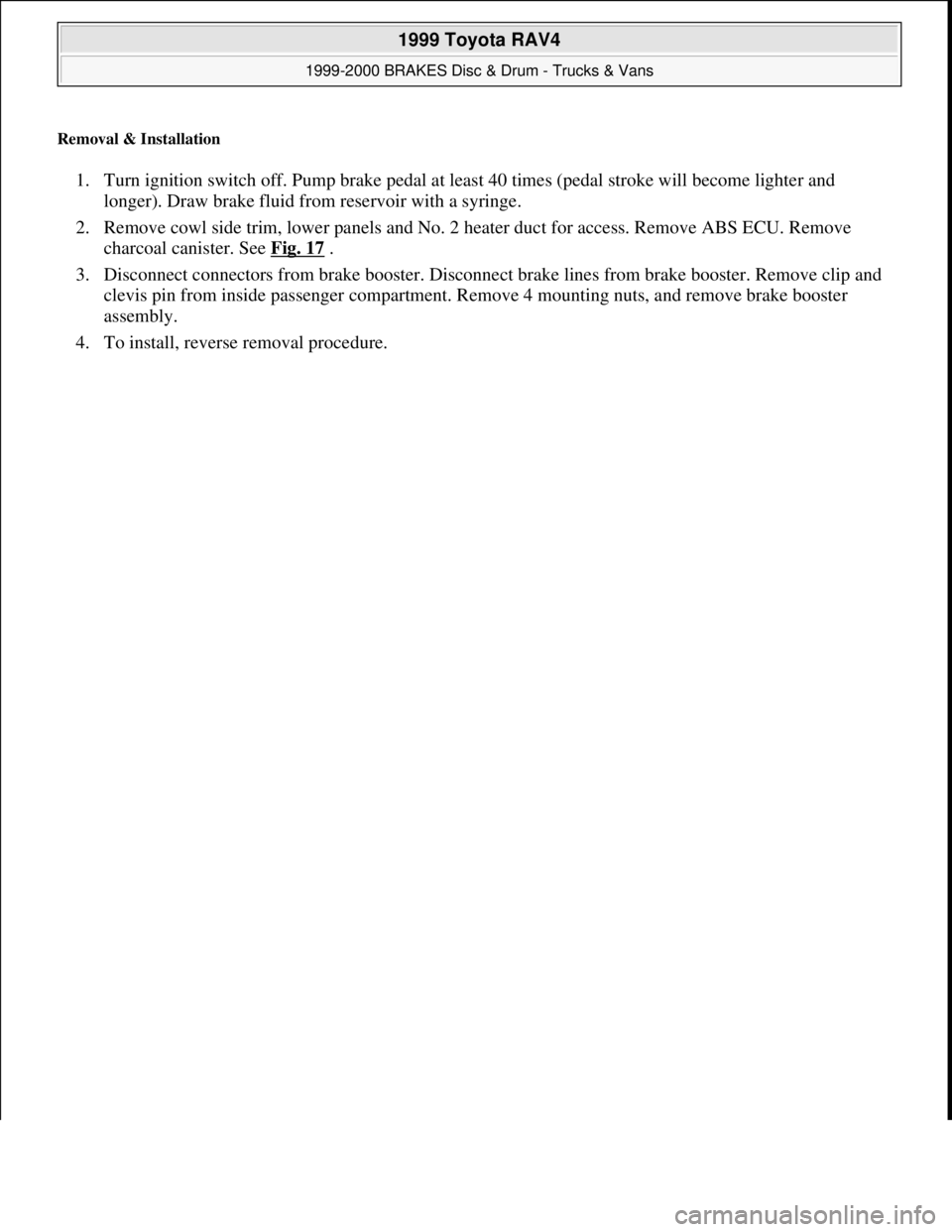 TOYOTA RAV4 1996  Service Repair Manual Removal & Installation 
1. Turn ignition switch off. Pump brake pedal at least 40 times (pedal stroke will become lighter and 
longer). Draw brake fluid from reservoir with a syringe.  
2. Remove cowl