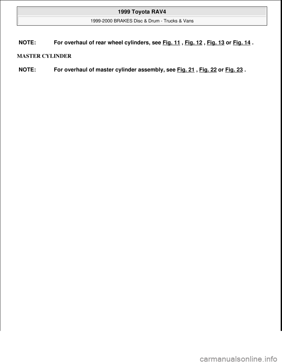 TOYOTA RAV4 1996  Service Repair Manual MASTER CYLINDER NOTE: For overhaul of rear wheel cylinders, see Fig. 11
 , Fig. 12 , Fig. 13 or Fig. 14 .
NOTE: For overhaul of master cylinder assembly, see Fig. 21
 , Fig. 22 or Fig. 23 .
 
1999 Toy