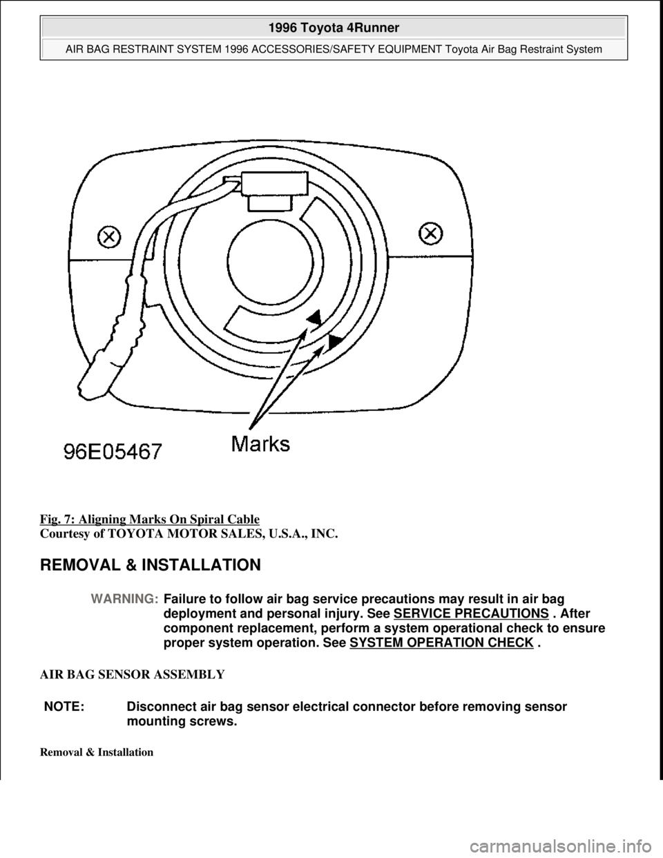 TOYOTA RAV4 1996  Service Service Manual Fig. 7: Aligning Marks On Spiral Cable 
Courtesy of TOYOTA MOTOR SALES, U.S.A., INC. 
REMOVAL & INSTALLATION 
AIR BAG SENSOR ASSEMBLY 
Removal & Installation 
WARNING:Failure to follow air bag service