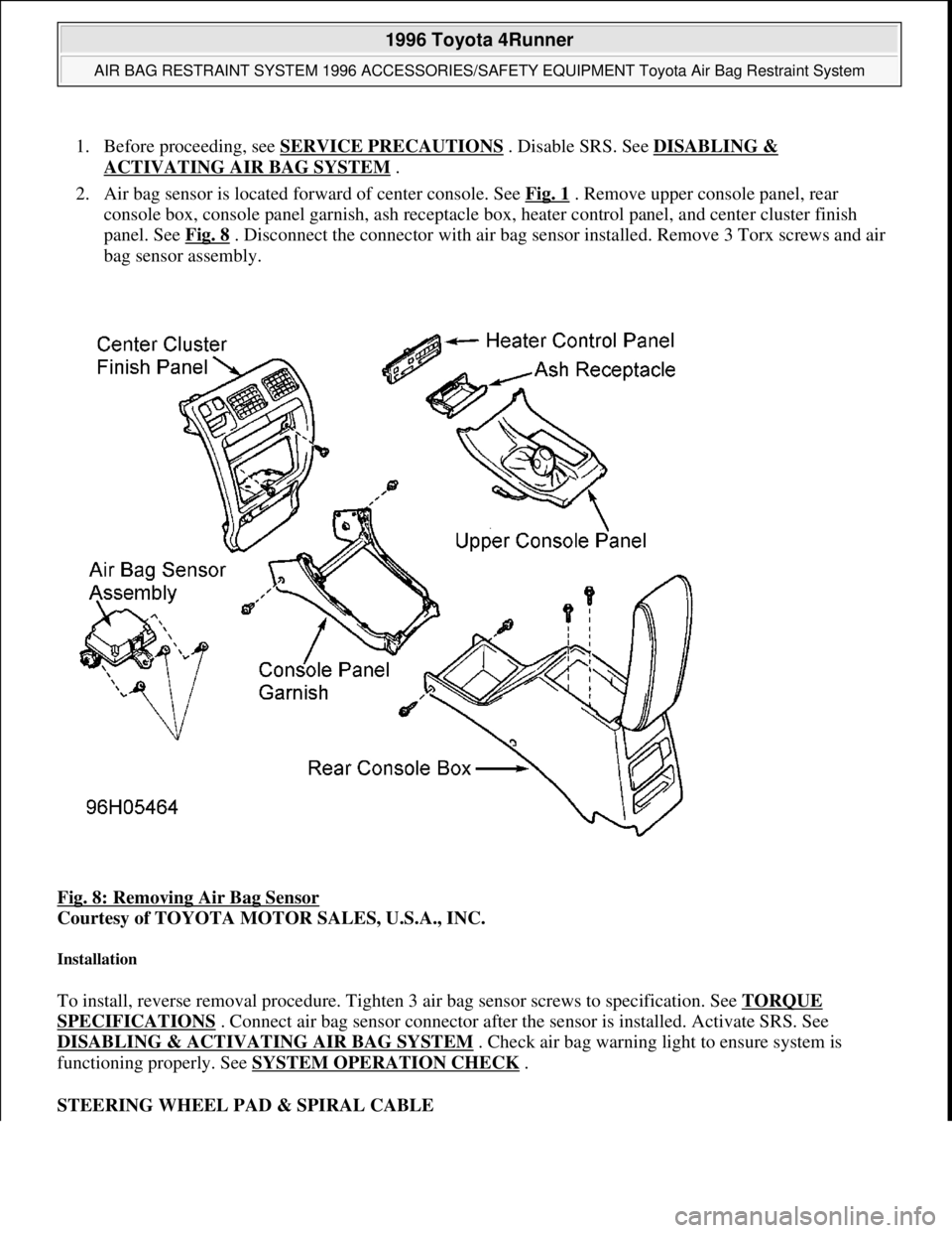 TOYOTA RAV4 1996  Service Repair Manual 1. Before proceeding, see SERVICE PRECAUTIONS . Disable SRS. See DISABLING & 
ACTIVATING AIR BAG SYSTEM .  
2. Air bag sensor is located forward of center console. See Fig. 1
 . Remove upper console p