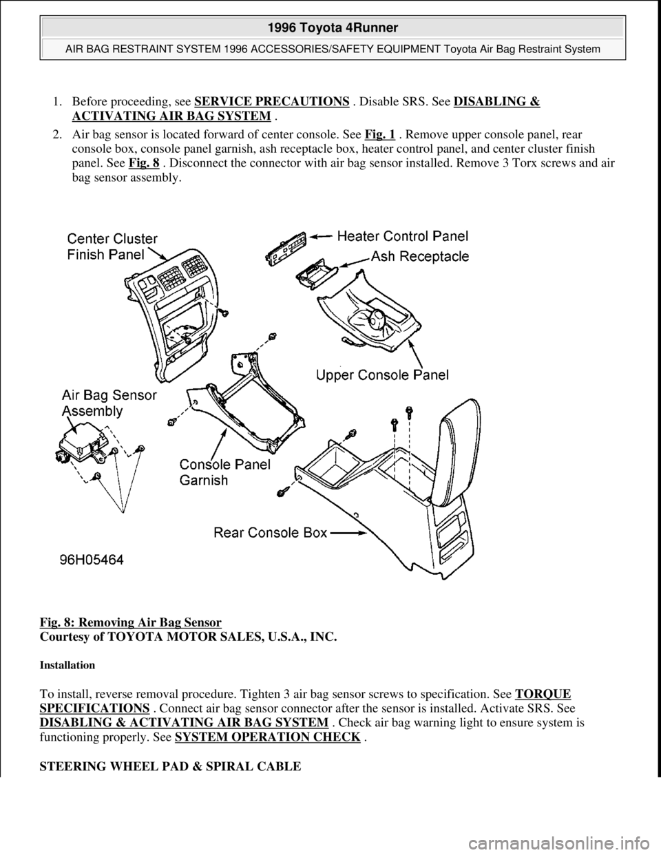 TOYOTA RAV4 1996  Service Service Manual 1. Before proceeding, see SERVICE PRECAUTIONS . Disable SRS. See DISABLING & 
ACTIVATING AIR BAG SYSTEM .  
2. Air bag sensor is located forward of center console. See Fig. 1
 . Remove upper console p