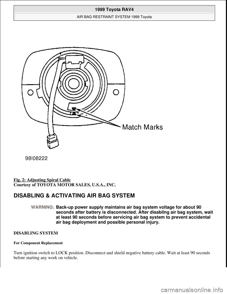 TOYOTA RAV4 1996 Service Manual PDF Fig. 2: Adjusting Spiral Cable
Courtesy of TOYOTA MOTOR SALES, U.S.A., INC.
DISABLING & ACTIVATING AIR BAG SYSTEM
DISABLING SYSTEM
For Component Replacement
Turn ignition switch to LOCK position. TOYOTA RAV4 1996 Service Manual PDF Fig. 2: Adjusting Spiral Cable
Courtesy of TOYOTA MOTOR SALES, U.S.A., INC.
DISABLING & ACTIVATING AIR BAG SYSTEM
DISABLING SYSTEM
For Component Replacement
Turn ignition switch to LOCK position.