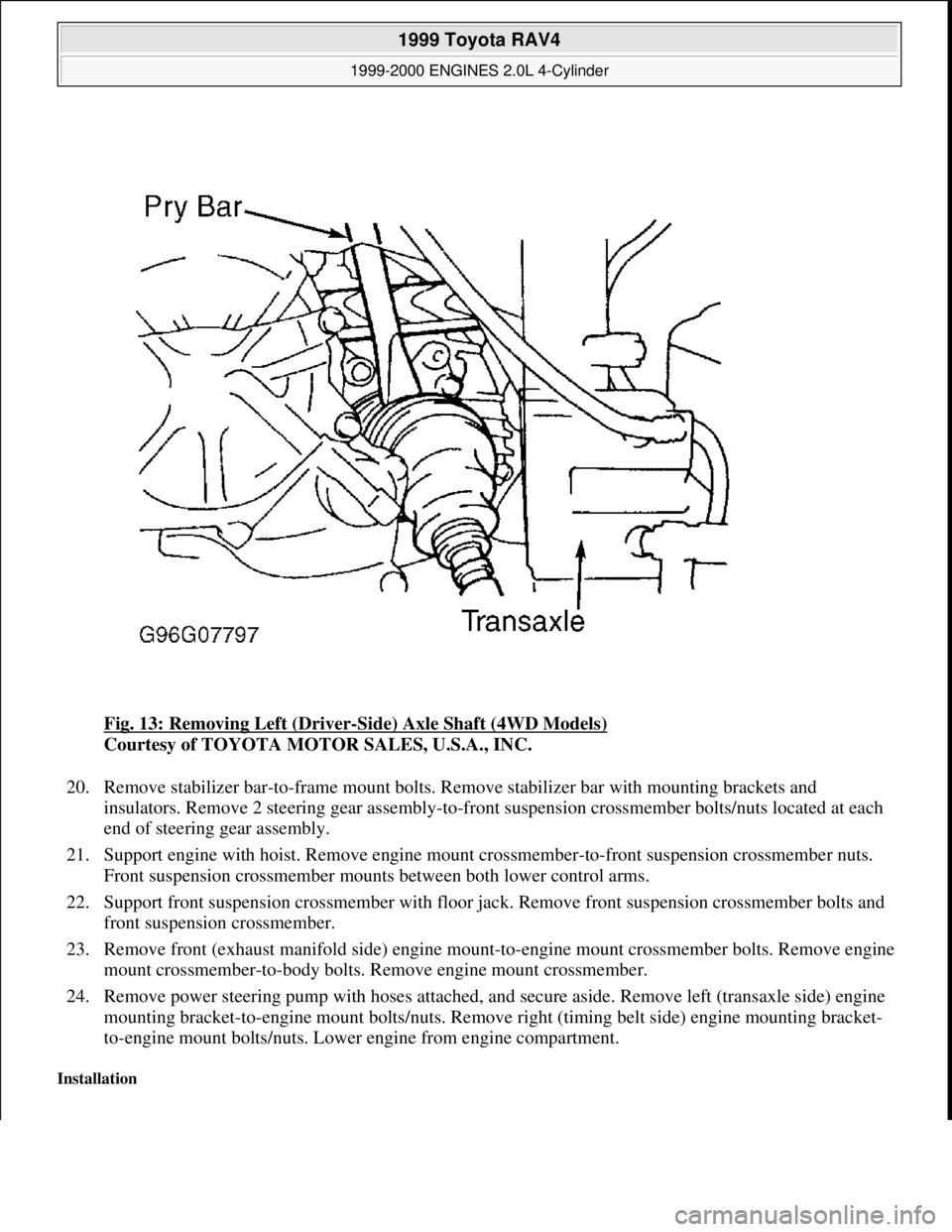 TOYOTA RAV4 1996 Service Repair Manual Fig. 13: Removing Left (Driver-Side) Axle Shaft (4WD Models)
Courtesy of TOYOTA MOTOR SALES, U.S.A., INC.
20. Remove stabilizer bar-to-frame mount bolts. Remove stabilizer bar with mounting brackets TOYOTA RAV4 1996 Service Repair Manual Fig. 13: Removing Left (Driver-Side) Axle Shaft (4WD Models)
Courtesy of TOYOTA MOTOR SALES, U.S.A., INC.
20. Remove stabilizer bar-to-frame mount bolts. Remove stabilizer bar with mounting brackets