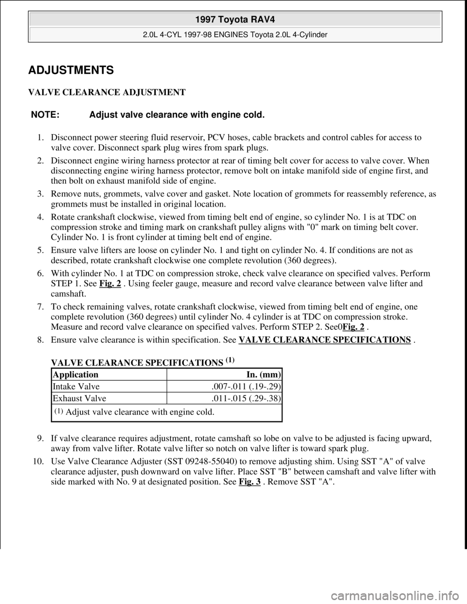 TOYOTA RAV4 1996  Service Repair Manual ADJUSTMENTS 
VALVE CLEARANCE ADJUSTMENT 
1. Disconnect power steering fluid reservoir, PCV hoses, cable brackets and control cables for access to 
valve cover. Disconnect spark plug wires from spark p