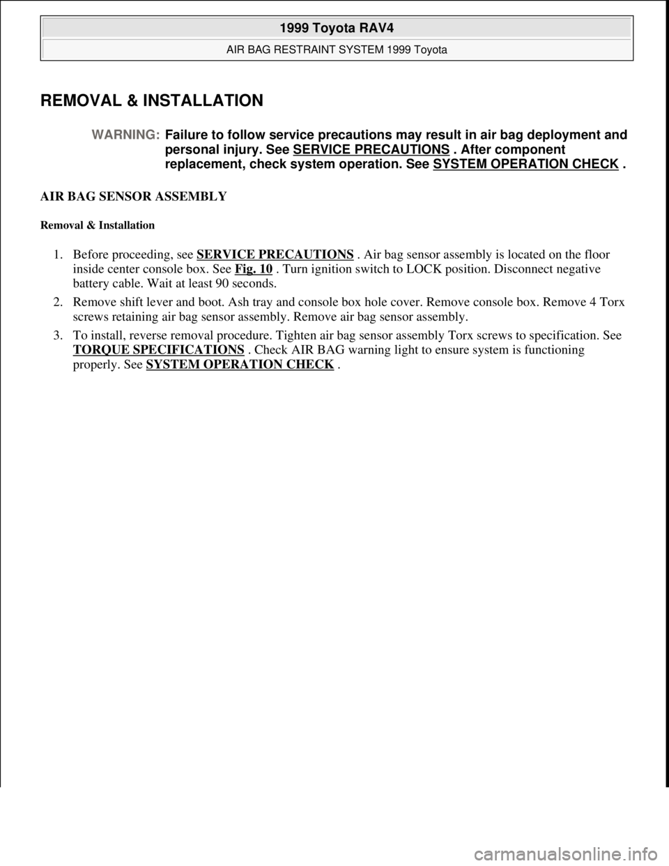 TOYOTA RAV4 1996 Service Manual PDF REMOVAL & INSTALLATION
AIR BAG SENSOR ASSEMBLY
Removal & Installation
1. Before proceeding, see SERVICE PRECAUTIONS . Air bag sensor assembly is located on the floor
inside center console box. See TOYOTA RAV4 1996 Service Manual PDF REMOVAL & INSTALLATION
AIR BAG SENSOR ASSEMBLY
Removal & Installation
1. Before proceeding, see SERVICE PRECAUTIONS . Air bag sensor assembly is located on the floor
inside center console box. See