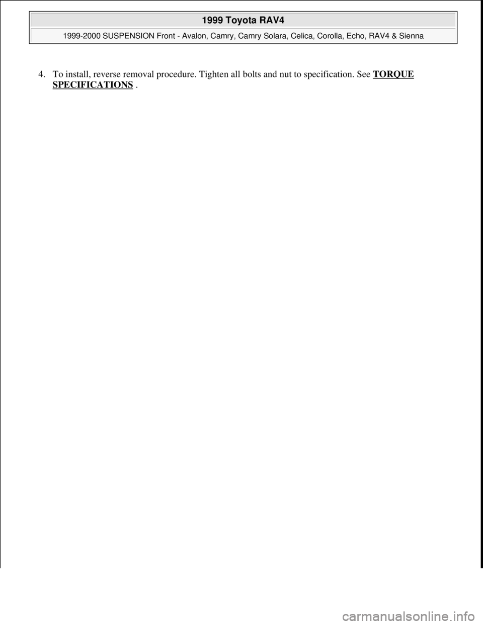 TOYOTA RAV4 1996  Service Repair Manual 4. To install, reverse removal procedure. Tighten all bolts and nut to specification. See TORQUE 
SPECIFICATIONS .  
 
1999 Toyota RAV4 
1999-2000 SUSPENSION Front - Avalon, Camry, Camry Solara, Celic