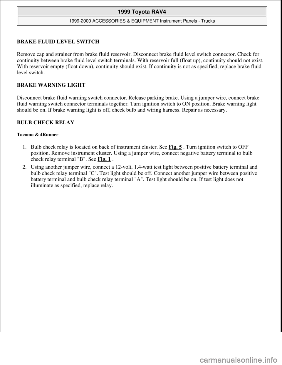 TOYOTA RAV4 1996  Service Repair Manual BRAKE FLUID LEVEL SWITCH 
Remove cap and strainer from brake fluid reservoir. Disconnect brake fluid level switch connector. Check for 
continuity between brake fluid level switch terminals. With rese