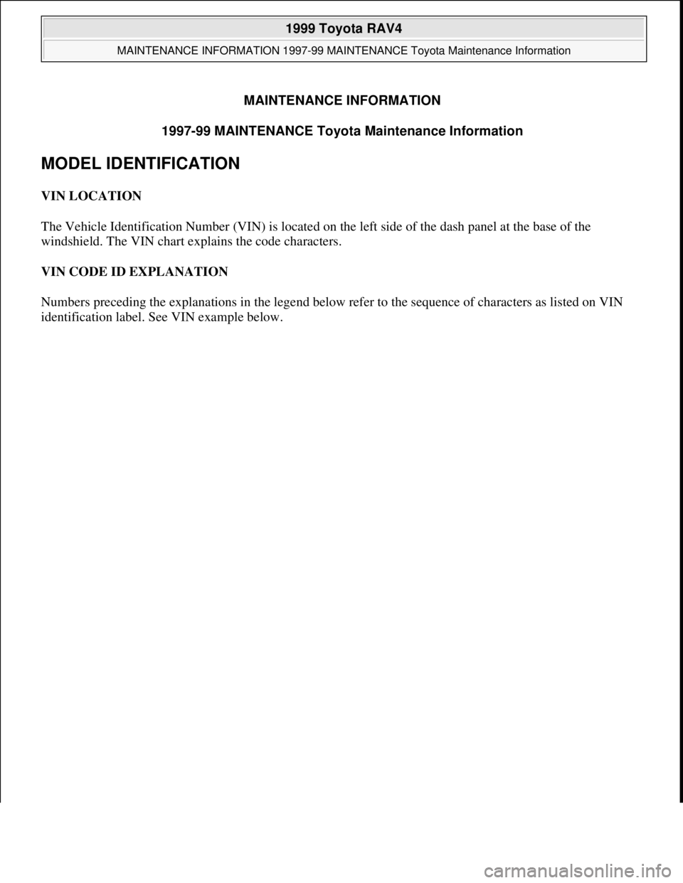 TOYOTA RAV4 1996  Service Repair Manual MAINTENANCE INFORMATION
1997-99 MAINTENANCE Toyota Maintenance Information 
MODEL IDENTIFICATION 
VIN LOCATION 
The Vehicle Identification Number (VIN) is located on the left side of the dash panel at