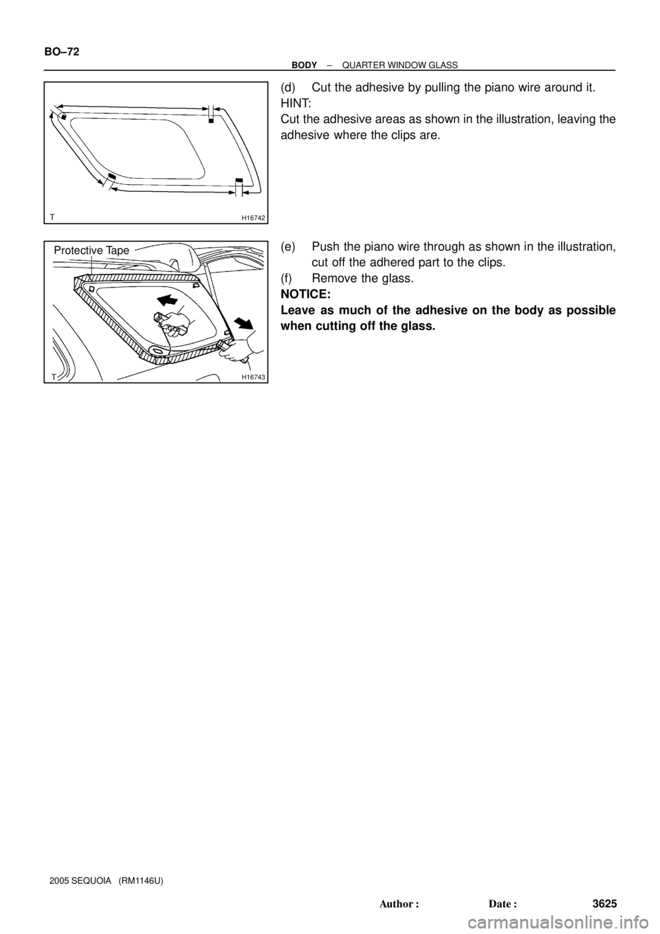 TOYOTA SEQUOIA 2001  Service Repair Manual H16742
H16743
Protective Tape
BO±72
± BODYQUARTER WINDOW GLASS
3625 Author: Date:
2005 SEQUOIA   (RM1146U)
(d) Cut the adhesive by pulling the piano wire around it.
HINT:
Cut the adhesive areas as