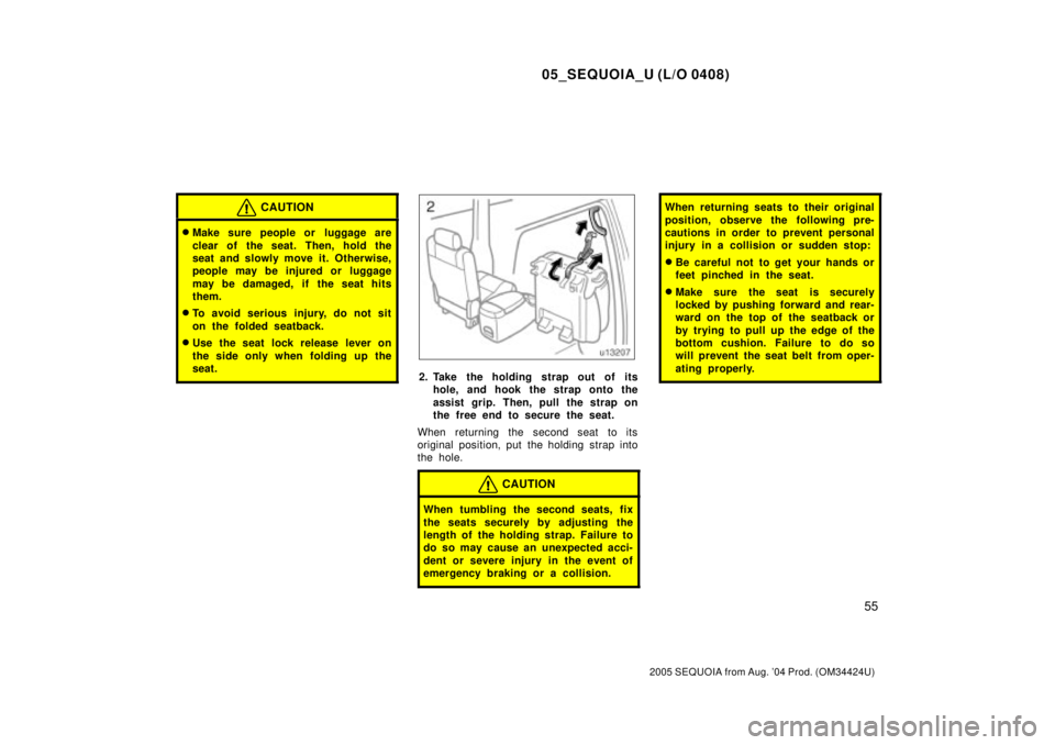 TOYOTA SEQUOIA 2001  Service Repair Manual 05_SEQUOIA_U (L/O 0408)
55
2005 SEQUOIA from Aug. 04 Prod. (OM34424U)
CAUTION
Make sure people or  luggage are
clear of the seat. Then, hold the
seat and slowly move it. Otherwise,
people may be inj