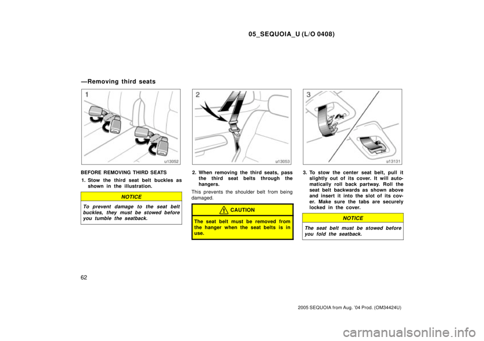 TOYOTA SEQUOIA 2001  Service Repair Manual 05_SEQUOIA_U (L/O 0408)
62
2005 SEQUOIA from Aug. 04 Prod. (OM34424U)
BEFORE REMOVING THIRD SEATS
1. Stow the third seat belt buckles as
shown in the illustration.
NOTICE
To prevent damage to the sea