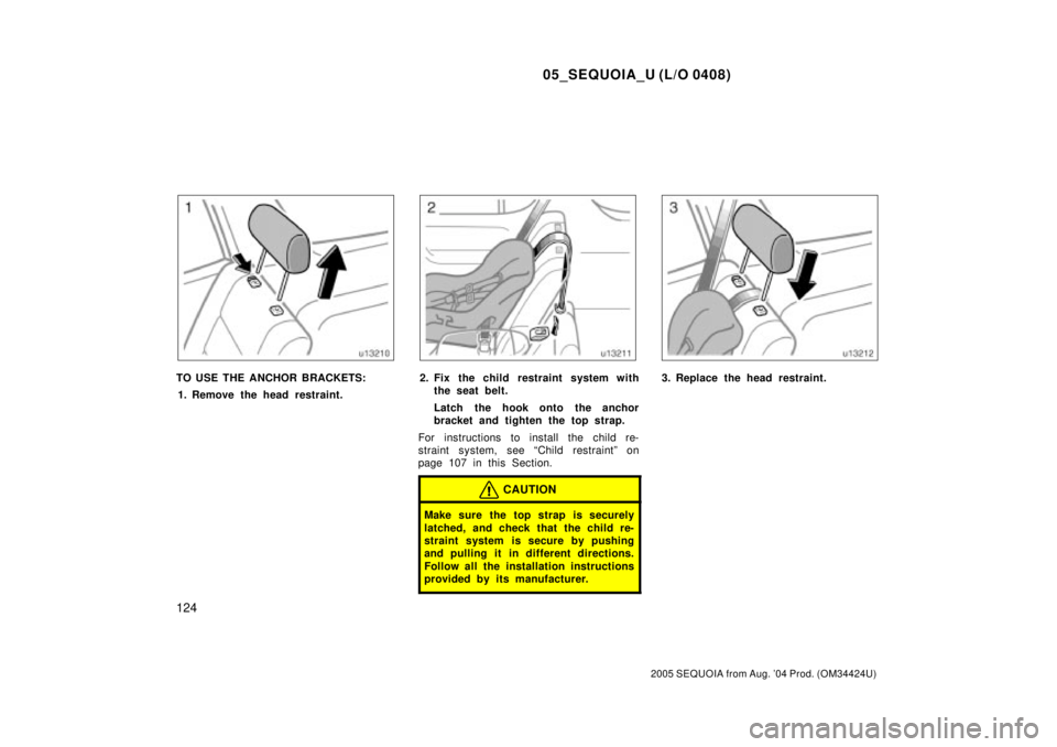 TOYOTA SEQUOIA 2001  Service Repair Manual 05_SEQUOIA_U (L/O 0408)
124
2005 SEQUOIA from Aug. 04 Prod. (OM34424U)
TO USE THE ANCHOR BRACKETS:
1. Remove the head restraint.2. Fix the child restraint system with
the seat belt.
Latch  the hook o