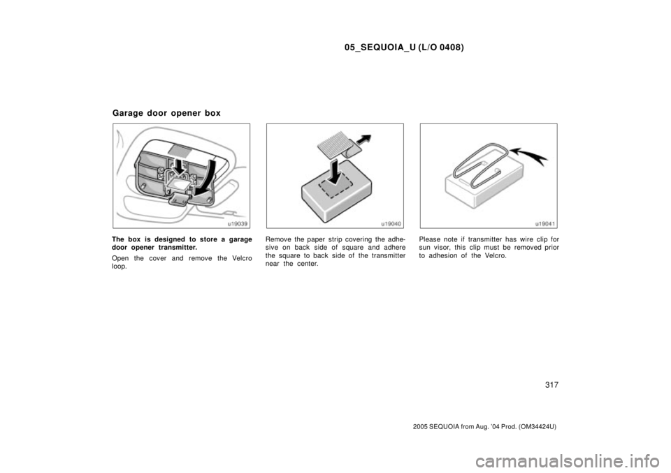 TOYOTA SEQUOIA 2001  Service Repair Manual 05_SEQUOIA_U (L/O 0408)
317
2005 SEQUOIA from Aug. 04 Prod. (OM34424U)
The box is designed to store a garage
door opener transmitter.
Open the cover and remove the Velcro
loop.Remove the paper strip 