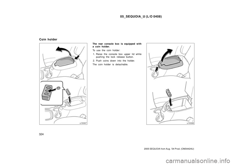 TOYOTA SEQUOIA 2001  Service Repair Manual 05_SEQUOIA_U (L/O 0408)
324
2005 SEQUOIA from Aug. 04 Prod. (OM34424U)
The rear console box is equipped with
a coin holder.
To use the coin holder:
1. Raise the console box upper lid while
pushing th