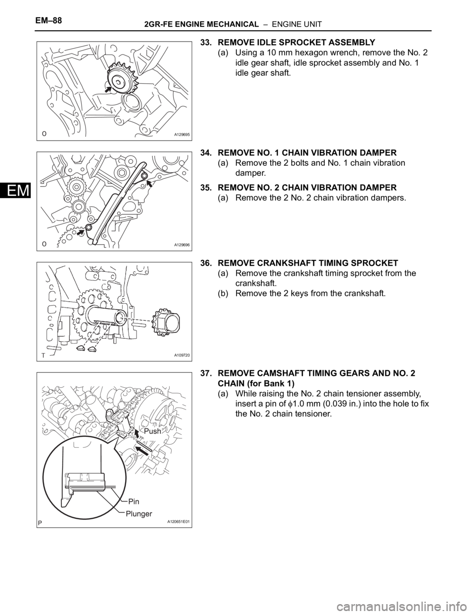TOYOTA SIENNA 2007 Service Repair Manual EM–882GR-FE ENGINE MECHANICAL – ENGINE UNIT
EM
33. REMOVE IDLE SPROCKET ASSEMBLY
(a) Using a 10 mm hexagon wrench, remove the No. 2
idle gear shaft, idle sprocket assembly and No. 1
idle gear TOYOTA SIENNA 2007 Service Repair Manual EM–882GR-FE ENGINE MECHANICAL – ENGINE UNIT
EM
33. REMOVE IDLE SPROCKET ASSEMBLY
(a) Using a 10 mm hexagon wrench, remove the No. 2
idle gear shaft, idle sprocket assembly and No. 1
idle gear