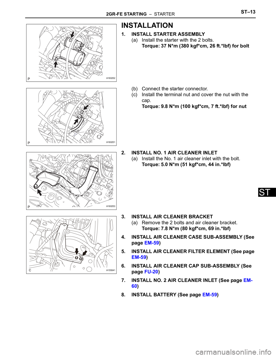 TOYOTA SIENNA 2007 Service Repair Manual 2GR-FE STARTING – STARTERST–13
ST
INSTALLATION
1. INSTALL STARTER ASSEMBLY
(a) Install the starter with the 2 bolts.
Torque: 37 N*m (380 kgf*cm, 26 ft.*lbf) for bolt
(b) Connect the starter conn TOYOTA SIENNA 2007 Service Repair Manual 2GR-FE STARTING – STARTERST–13
ST
INSTALLATION
1. INSTALL STARTER ASSEMBLY
(a) Install the starter with the 2 bolts.
Torque: 37 N*m (380 kgf*cm, 26 ft.*lbf) for bolt
(b) Connect the starter conn
