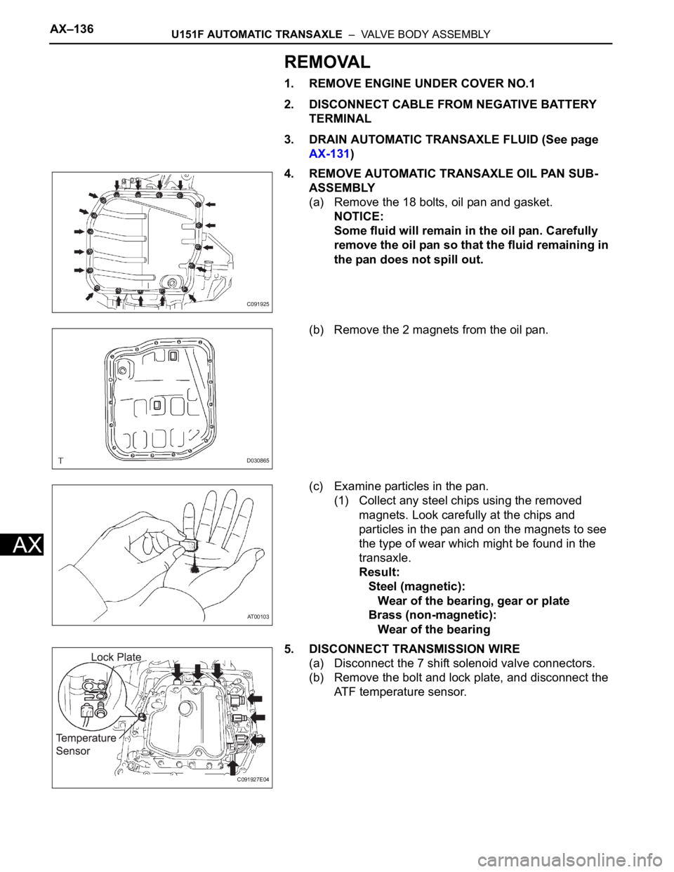 TOYOTA SIENNA 2007 Service Repair Manual AX–136U151F AUTOMATIC TRANSAXLE – VALVE BODY ASSEMBLY
AX
REMOVAL
1. REMOVE ENGINE UNDER COVER NO.1
2. DISCONNECT CABLE FROM NEGATIVE BATTERY
TERMINAL
3. DRAIN AUTOMATIC TRANSAXLE FLUID (See pag TOYOTA SIENNA 2007 Service Repair Manual AX–136U151F AUTOMATIC TRANSAXLE – VALVE BODY ASSEMBLY
AX
REMOVAL
1. REMOVE ENGINE UNDER COVER NO.1
2. DISCONNECT CABLE FROM NEGATIVE BATTERY
TERMINAL
3. DRAIN AUTOMATIC TRANSAXLE FLUID (See pag
