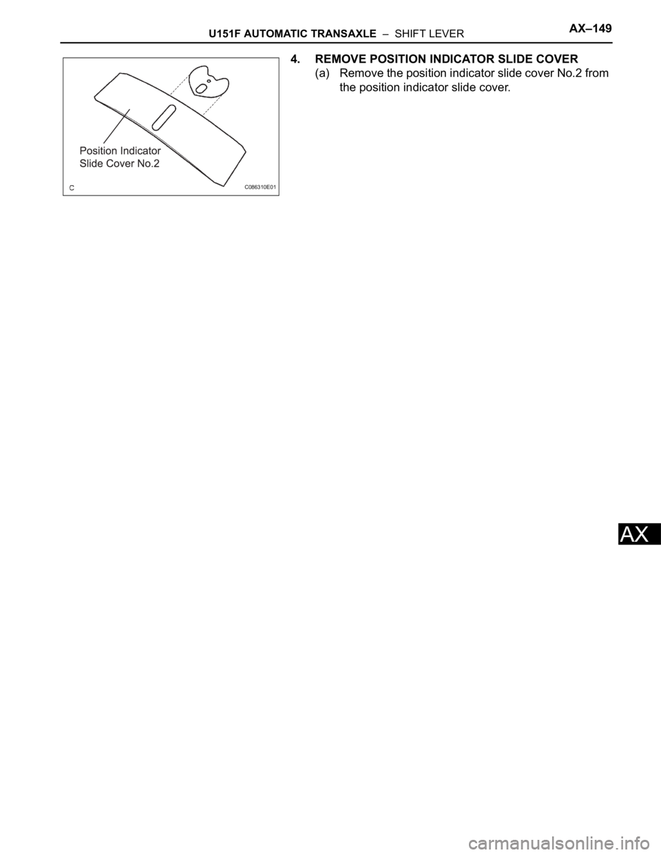 TOYOTA SIENNA 2007 Service Repair Manual U151F AUTOMATIC TRANSAXLE – SHIFT LEVERAX–149
AX
4. REMOVE POSITION INDICATOR SLIDE COVER
(a) Remove the position indicator slide cover No.2 from
the position indicator slide cover.
C086310E01 TOYOTA SIENNA 2007 Service Repair Manual U151F AUTOMATIC TRANSAXLE – SHIFT LEVERAX–149
AX
4. REMOVE POSITION INDICATOR SLIDE COVER
(a) Remove the position indicator slide cover No.2 from
the position indicator slide cover.
C086310E01