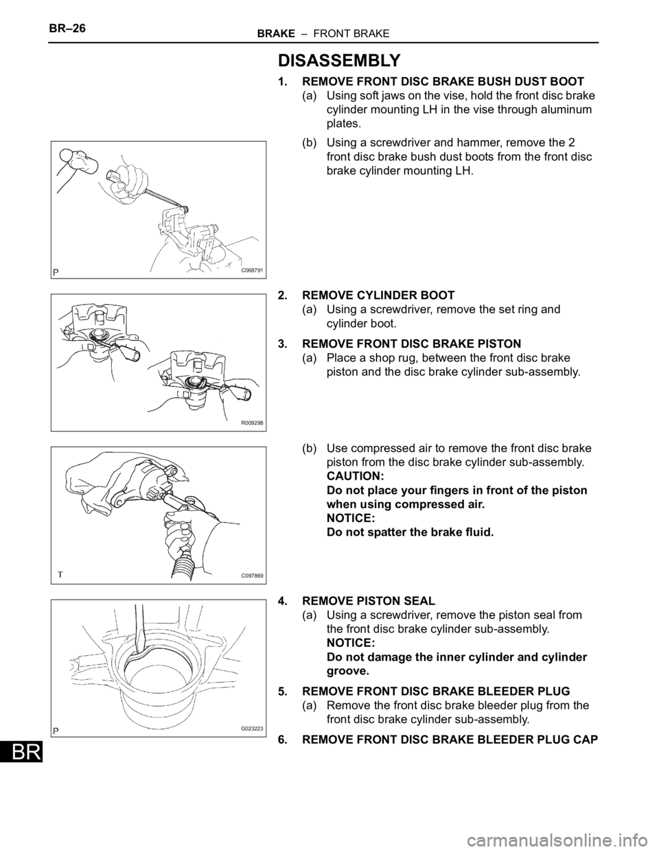 TOYOTA SIENNA 2007 Service Repair Manual BR–26BRAKE – FRONT BRAKE
BR
DISASSEMBLY
1. REMOVE FRONT DISC BRAKE BUSH DUST BOOT
(a) Using soft jaws on the vise, hold the front disc brake
cylinder mounting LH in the vise through aluminum
p TOYOTA SIENNA 2007 Service Repair Manual BR–26BRAKE – FRONT BRAKE
BR
DISASSEMBLY
1. REMOVE FRONT DISC BRAKE BUSH DUST BOOT
(a) Using soft jaws on the vise, hold the front disc brake
cylinder mounting LH in the vise through aluminum
p