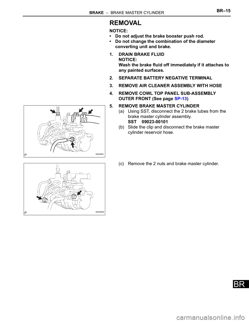 TOYOTA SIENNA 2007  Service Repair Manual BRAKE  –  BRAKE MASTER CYLINDERBR–15
BR
REMOVAL
NOTICE:
• Do not adjust the brake booster push rod.
• Do not change the combination of the diameter 
converting unit and brake.
1. DRAIN BRAKE F