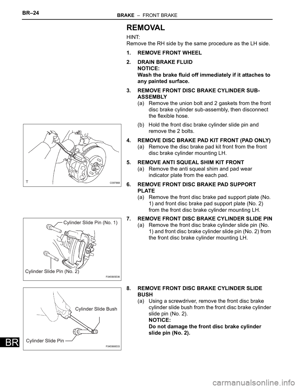 TOYOTA SIENNA 2007  Service Repair Manual BR–24BRAKE  –  FRONT BRAKE
BR
REMOVAL
HINT:
Remove the RH side by the same procedure as the LH side.
1. REMOVE FRONT WHEEL
2. DRAIN BRAKE FLUID
NOTICE:
Wash the brake fluid off immediately if it a