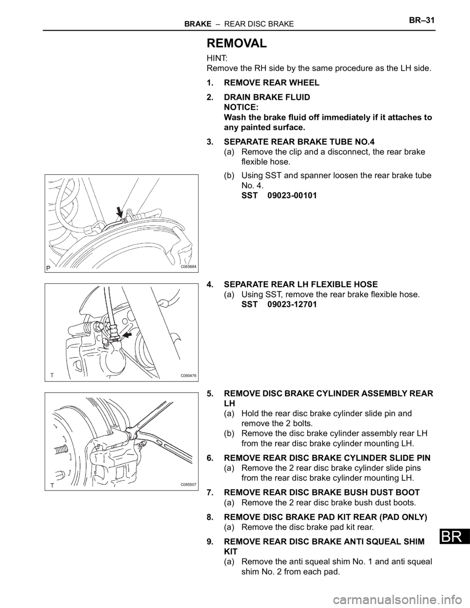 TOYOTA SIENNA 2007  Service Repair Manual BRAKE  –  REAR DISC BRAKEBR–31
BR
REMOVAL
HINT:
Remove the RH side by the same procedure as the LH side.
1. REMOVE REAR WHEEL
2. DRAIN BRAKE FLUID
NOTICE:
Wash the brake fluid off immediately if i