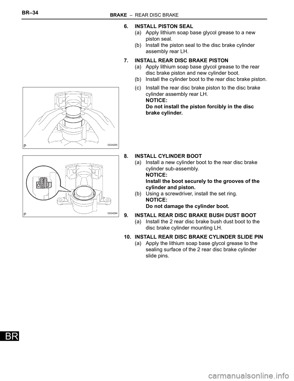 TOYOTA SIENNA 2007  Service Repair Manual BR–34BRAKE  –  REAR DISC BRAKE
BR
6. INSTALL PISTON SEAL
(a) Apply lithium soap base glycol grease to a new 
piston seal.
(b) Install the piston seal to the disc brake cylinder 
assembly rear LH.
