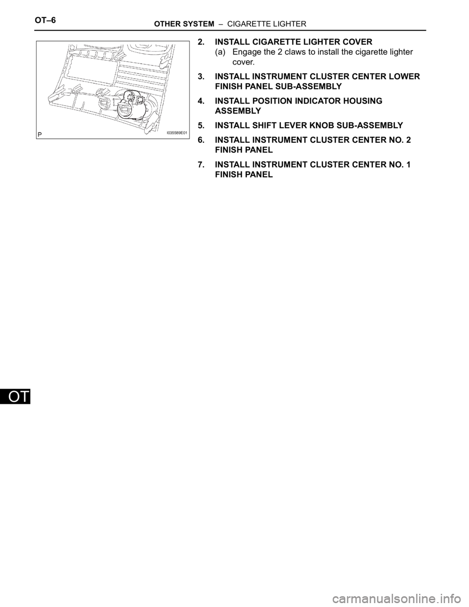 TOYOTA SIENNA 2007 Service Repair Manual OT–6OTHER SYSTEM – CIGARETTE LIGHTER
OT
2. INSTALL CIGARETTE LIGHTER COVER
(a) Engage the 2 claws to install the cigarette lighter
cover.
3. INSTALL INSTRUMENT CLUSTER CENTER LOWER
FINISH PANE TOYOTA SIENNA 2007 Service Repair Manual OT–6OTHER SYSTEM – CIGARETTE LIGHTER
OT
2. INSTALL CIGARETTE LIGHTER COVER
(a) Engage the 2 claws to install the cigarette lighter
cover.
3. INSTALL INSTRUMENT CLUSTER CENTER LOWER
FINISH PANE
