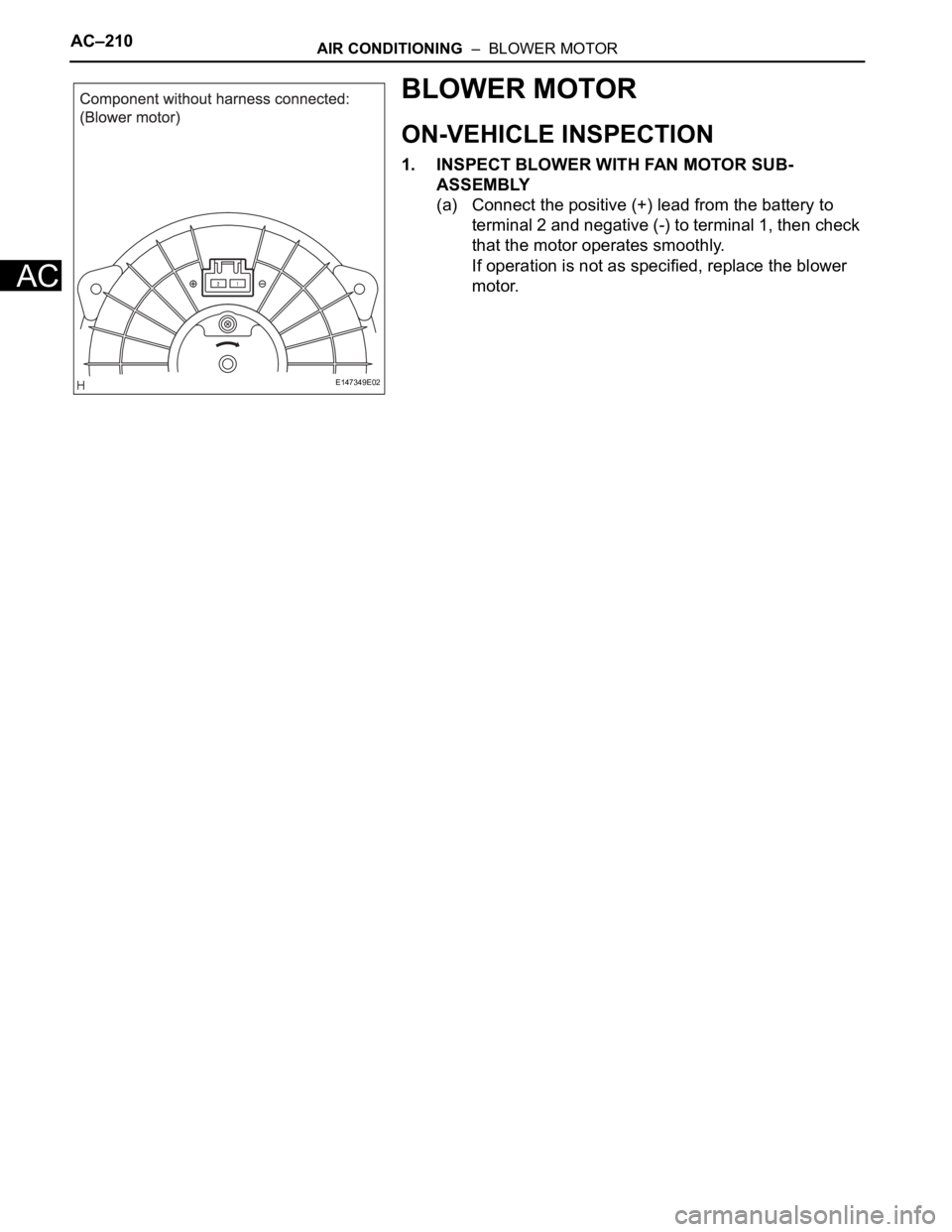 TOYOTA SIENNA 2007 Service Repair Manual AC–210AIR CONDITIONING – BLOWER MOTOR
AC
BLOWER MOTOR
ON-VEHICLE INSPECTION
1. INSPECT BLOWER WITH FAN MOTOR SUB-
ASSEMBLY
(a) Connect the positive (+) lead from the battery to
terminal 2 and n TOYOTA SIENNA 2007 Service Repair Manual AC–210AIR CONDITIONING – BLOWER MOTOR
AC
BLOWER MOTOR
ON-VEHICLE INSPECTION
1. INSPECT BLOWER WITH FAN MOTOR SUB-
ASSEMBLY
(a) Connect the positive (+) lead from the battery to
terminal 2 and n