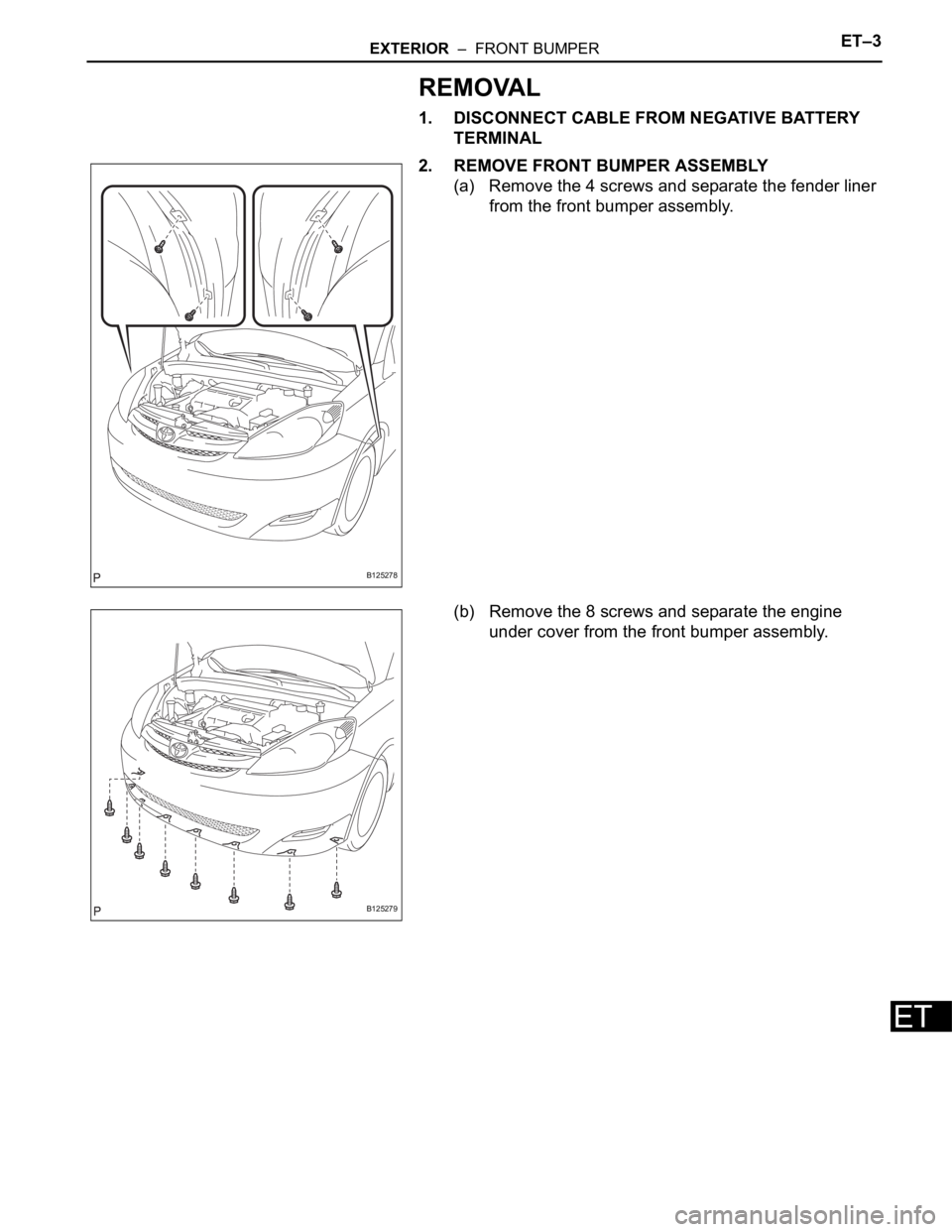 TOYOTA SIENNA 2007 Service Repair Manual EXTERIOR – FRONT BUMPERET–3
ET
REMOVAL
1. DISCONNECT CABLE FROM NEGATIVE BATTERY
TERMINAL
2. REMOVE FRONT BUMPER ASSEMBLY
(a) Remove the 4 screws and separate the fender liner
from the front b TOYOTA SIENNA 2007 Service Repair Manual EXTERIOR – FRONT BUMPERET–3
ET
REMOVAL
1. DISCONNECT CABLE FROM NEGATIVE BATTERY
TERMINAL
2. REMOVE FRONT BUMPER ASSEMBLY
(a) Remove the 4 screws and separate the fender liner
from the front b