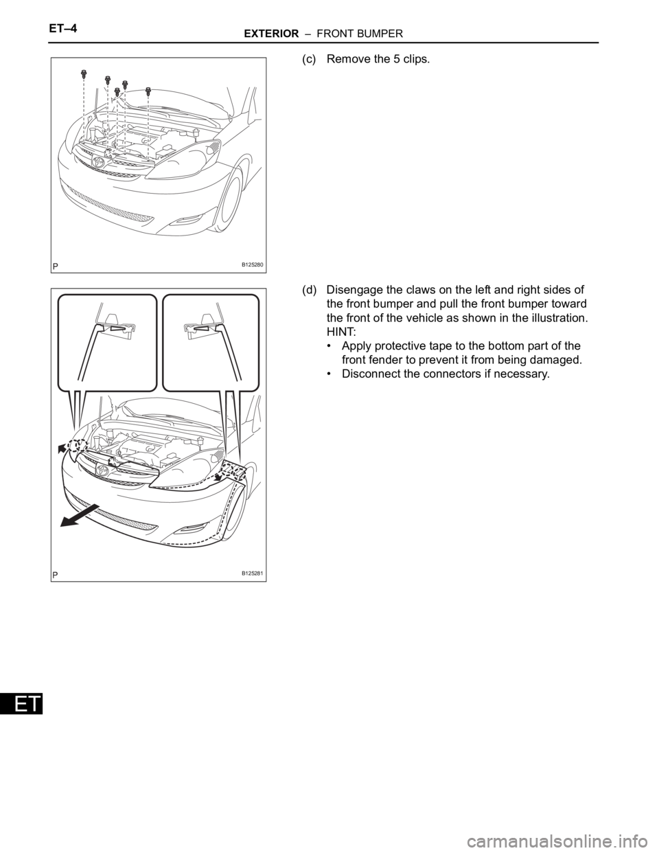TOYOTA SIENNA 2007 Service Repair Manual ET–4EXTERIOR – FRONT BUMPER
ET
(c) Remove the 5 clips.
(d) Disengage the claws on the left and right sides of
the front bumper and pull the front bumper toward
the front of the vehicle as show TOYOTA SIENNA 2007 Service Repair Manual ET–4EXTERIOR – FRONT BUMPER
ET
(c) Remove the 5 clips.
(d) Disengage the claws on the left and right sides of
the front bumper and pull the front bumper toward
the front of the vehicle as show