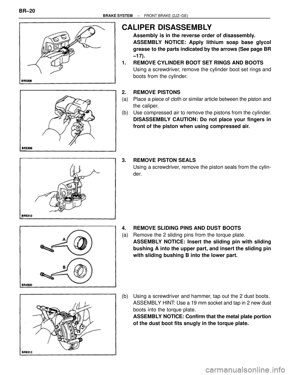 TOYOTA SUPRA 1995  Service Repair Manual CALIPER DISASSEMBLY
Assembly  is in the reverse order of disassembly.
ASSEMBLY NOTICE: Apply lithium soap base glycol
grease to the parts indicated by the arrows (See page BR
±17).
1.  REMOVE CYLINDE
