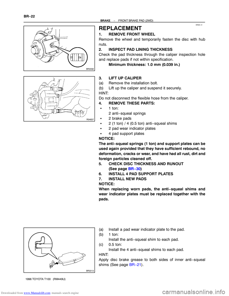 TOYOTA T100 1996  Factory Service Manual Downloaded from www.Manualslib.com manuals search engine BR094−01
BR3082
R04837
BR3312
BR−22
− BRAKEFRONT BRAKE PAD (2WD)
1996 TOYOTA T100   (RM449U)
REPLACEMENT
1. REMOVE FRONT WHEEL
Remove the