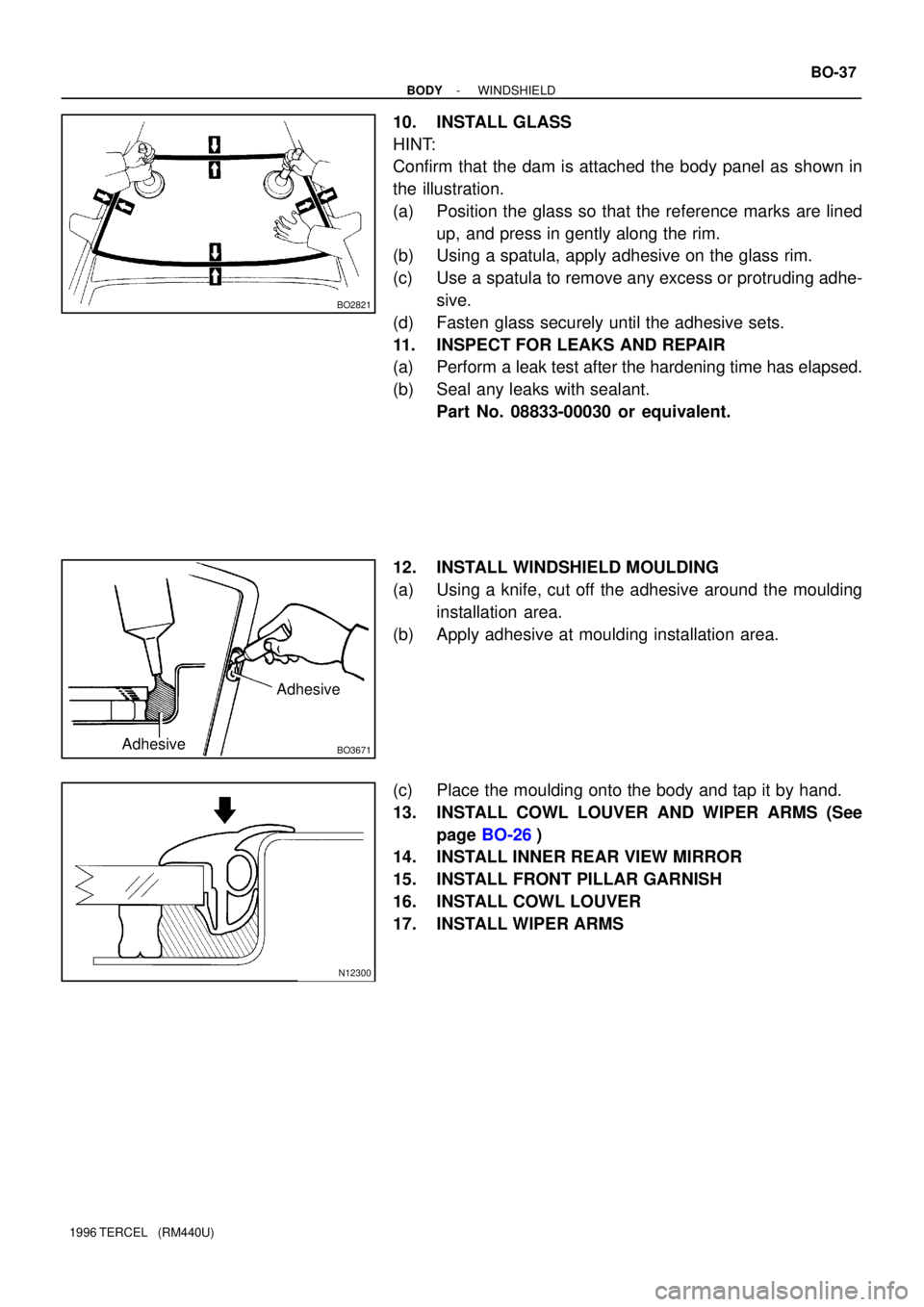 TOYOTA TERCEL 1996  Service Repair Manual BO2821
BO3671
Adhesive
Adhesive
N12300
- BODYWINDSHIELD
BO-37
1996 TERCEL   (RM440U)
10. INSTALL GLASS
HINT:
Confirm that the dam is attached the body panel as shown in
the illustration.
(a) Position 