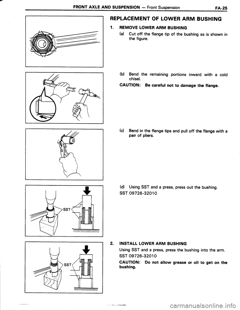 TOYOTA TERCEL 1985 Repair Manual FRONT AXLE AND SUSPENSION - Front SuspensionFA.28
REPLACEMENT OF LOWER ARM BUSHING
1. REMOVE LOWER ARM BUSHING
(a) Cut off the flange tip of the bushing as is shown in
the figure.
(b) Bend the remaini TOYOTA TERCEL 1985 Repair Manual FRONT AXLE AND SUSPENSION - Front SuspensionFA.28
REPLACEMENT OF LOWER ARM BUSHING
1. REMOVE LOWER ARM BUSHING
(a) Cut off the flange tip of the bushing as is shown in
the figure.
(b) Bend the remaini