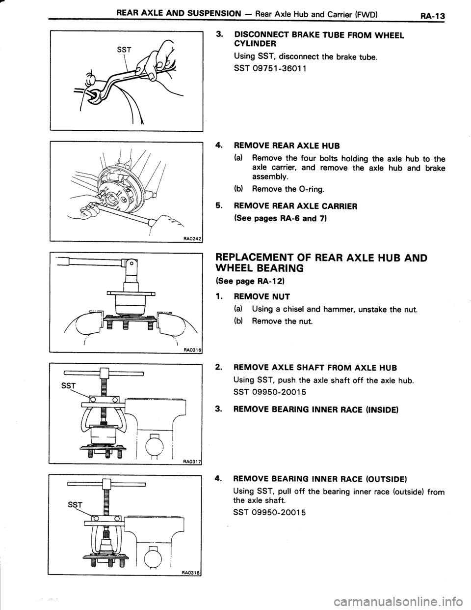 TOYOTA TERCEL 1985 Repair Manual REAR AXLE AND susPENstoN - Rear Axle Hub and carrier (FwD) RA-13
3. DISCONNECT BRAKE TUBE FROM WHEEL
CYLINDER
Using SST, disconnect the brake tube.
ssT 09751 -3601 1
4. REMOVE REAR AXLE HUB
(a) Remove TOYOTA TERCEL 1985 Repair Manual REAR AXLE AND susPENstoN - Rear Axle Hub and carrier (FwD) RA-13
3. DISCONNECT BRAKE TUBE FROM WHEEL
CYLINDER
Using SST, disconnect the brake tube.
ssT 09751 -3601 1
4. REMOVE REAR AXLE HUB
(a) Remove